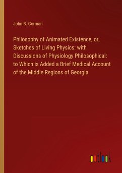 Philosophy of Animated Existence, or, Sketches of Living Physics: with Discussions of Physiology Philosophical: to Which is Added a Brief Medical Account of the Middle Regions of Georgia