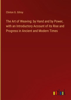 The Art of Weaving: by Hand and by Power, with an Introductory Account of its Rise and Progress in Ancient and Modern Times - Gilroy, Clinton G.