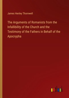 The Arguments of Romanists from the Infallibility of the Church and the Testimony of the Fathers in Behalf of the Apocrypha - Thornwell, James Henley