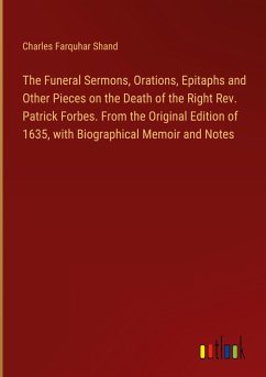 The Funeral Sermons, Orations, Epitaphs and Other Pieces on the Death of the Right Rev. Patrick Forbes. From the Original Edition of 1635, with Biographical Memoir and Notes
