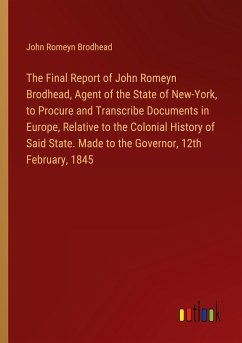 The Final Report of John Romeyn Brodhead, Agent of the State of New-York, to Procure and Transcribe Documents in Europe, Relative to the Colonial History of Said State. Made to the Governor, 12th February, 1845