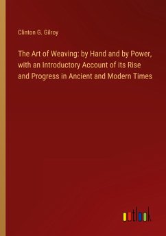 The Art of Weaving: by Hand and by Power, with an Introductory Account of its Rise and Progress in Ancient and Modern Times - Gilroy, Clinton G.