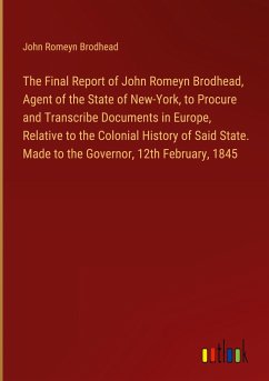 The Final Report of John Romeyn Brodhead, Agent of the State of New-York, to Procure and Transcribe Documents in Europe, Relative to the Colonial History of Said State. Made to the Governor, 12th February, 1845 - Brodhead, John Romeyn