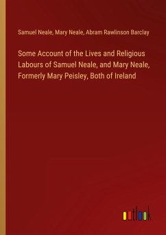 Some Account of the Lives and Religious Labours of Samuel Neale, and Mary Neale, Formerly Mary Peisley, Both of Ireland