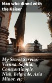 My Secret Service: Vienna, Sophia, Constantinople, Nish, Belgrade, Asia Minor, etc (eBook, ePUB)