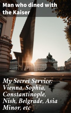 My Secret Service: Vienna, Sophia, Constantinople, Nish, Belgrade, Asia Minor, etc (eBook, ePUB) - Man who dined with the Kaiser