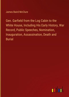 Gen. Garfield from the Log Cabin to the White House, Including His Early History, War Record, Public Speeches, Nomination, Inauguration, Assassination, Death and Burial - Mcclure, James Baird