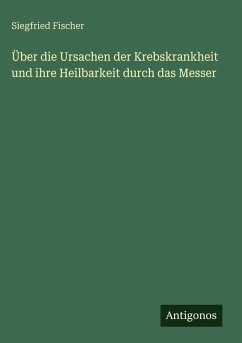 Cover Über die Ursachen der Krebskrankheit und ihre Heilbarkeit durch das Messer