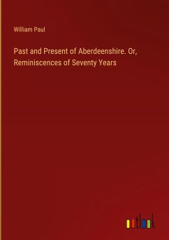 Past and Present of Aberdeenshire. Or, Reminiscences of Seventy Years