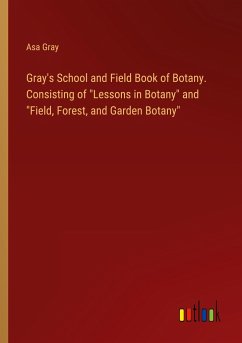 Gray's School and Field Book of Botany. Consisting of &quote;Lessons in Botany&quote; and &quote;Field, Forest, and Garden Botany&quote;