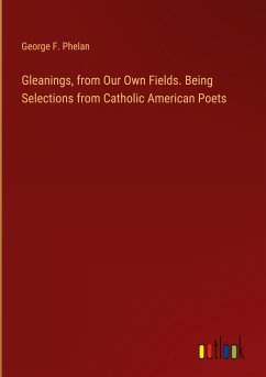 Gleanings, from Our Own Fields. Being Selections from Catholic American Poets - Phelan, George F.