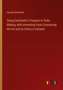 Georg Gemünder's Progress in Violin Making, with Interesting Facts Concerning the Art and its Critics in General - Gemünder, George