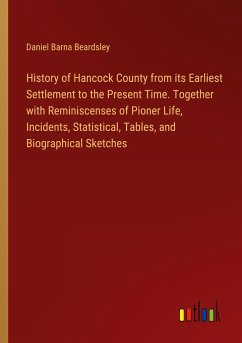 History of Hancock County from its Earliest Settlement to the Present Time. Together with Reminiscenses of Pioner Life, Incidents, Statistical, Tables, and Biographical Sketches - Beardsley, Daniel Barna