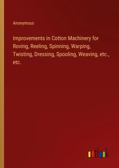 Improvements in Cotton Machinery for Roving, Reeling, Spinning, Warping, Twisting, Dressing, Spooling, Weaving, etc., etc. - Anonymous