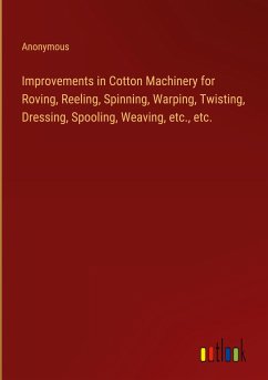 Improvements in Cotton Machinery for Roving, Reeling, Spinning, Warping, Twisting, Dressing, Spooling, Weaving, etc., etc.