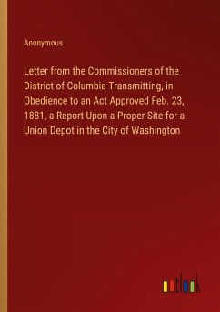 Letter from the Commissioners of the District of Columbia Transmitting, in Obedience to an Act Approved Feb. 23, 1881, a Report Upon a Proper Site for a Union Depot in the City of Washington - Anonymous