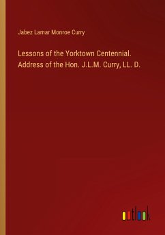 Lessons of the Yorktown Centennial. Address of the Hon. J.L.M. Curry, LL. D.
