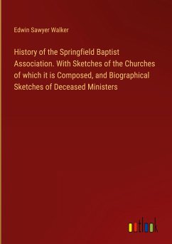 History of the Springfield Baptist Association. With Sketches of the Churches of which it is Composed, and Biographical Sketches of Deceased Ministers - Walker, Edwin Sawyer