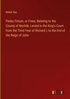 Pedes Finium, or Fines, Relating to the County of Norfolk, Levied in the King's Court from the Third Year of Richard I, to the End of the Reign of John - Rye, Walter