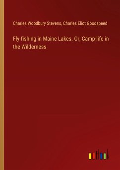 Fly-fishing in Maine Lakes. Or, Camp-life in the Wilderness - Stevens, Charles Woodbury; Goodspeed, Charles Eliot