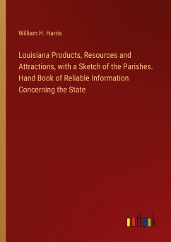 Louisiana Products, Resources and Attractions, with a Sketch of the Parishes. Hand Book of Reliable Information Concerning the State