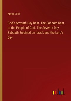 God's Seventh Day Rest. The Sabbath Rest to the People of God. The Seventh Day Sabbath Enjoined on Israel, and the Lord's Day - Earle, Alfred