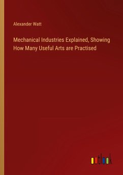 Mechanical Industries Explained, Showing How Many Useful Arts are Practised - Watt, Alexander