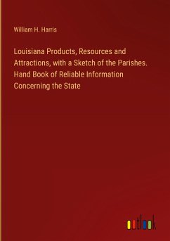 Louisiana Products, Resources and Attractions, with a Sketch of the Parishes. Hand Book of Reliable Information Concerning the State