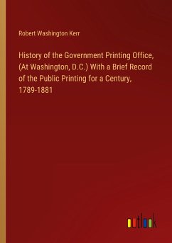 History of the Government Printing Office, (At Washington, D.C.) With a Brief Record of the Public Printing for a Century, 1789-1881 - Kerr, Robert Washington