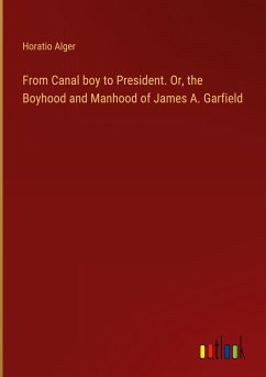From Canal boy to President. Or, the Boyhood and Manhood of James A. Garfield