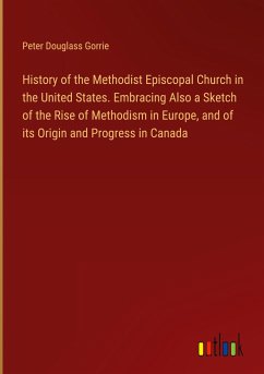 History of the Methodist Episcopal Church in the United States. Embracing Also a Sketch of the Rise of Methodism in Europe, and of its Origin and Progress in Canada