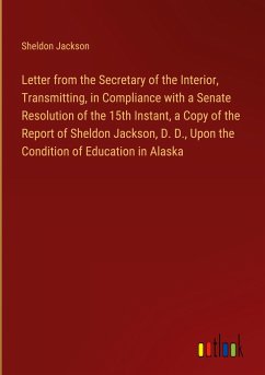 Letter from the Secretary of the Interior, Transmitting, in Compliance with a Senate Resolution of the 15th Instant, a Copy of the Report of Sheldon Jackson, D. D., Upon the Condition of Education in Alaska - Jackson, Sheldon