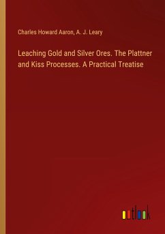 Leaching Gold and Silver Ores. The Plattner and Kiss Processes. A Practical Treatise - Aaron, Charles Howard; Leary, A. J.