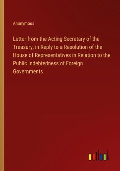 Letter from the Acting Secretary of the Treasury, in Reply to a Resolution of the House of Representatives in Relation to the Public Indebtedness of Foreign Governments