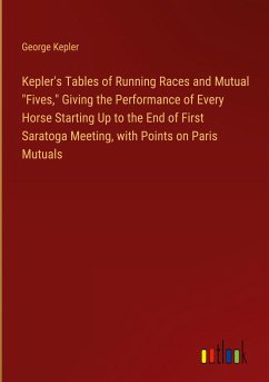 Kepler's Tables of Running Races and Mutual &quote;Fives,&quote; Giving the Performance of Every Horse Starting Up to the End of First Saratoga Meeting, with Points on Paris Mutuals