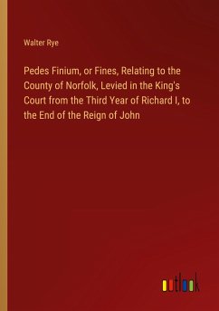 Pedes Finium, or Fines, Relating to the County of Norfolk, Levied in the King's Court from the Third Year of Richard I, to the End of the Reign of John