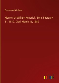 Memoir of William Kendrick. Born, February 11, 1810. Died, March 16, 1880 - Welburn, Drummond
