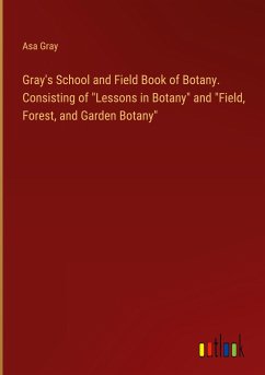 Gray's School and Field Book of Botany. Consisting of "Lessons in Botany" and "Field, Forest, and Garden Botany"