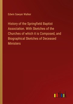 History of the Springfield Baptist Association. With Sketches of the Churches of which it is Composed, and Biographical Sketches of Deceased Ministers