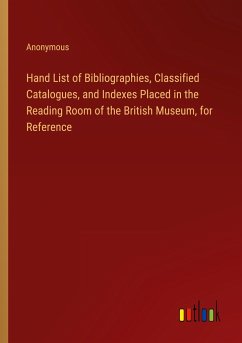 Hand List of Bibliographies, Classified Catalogues, and Indexes Placed in the Reading Room of the British Museum, for Reference