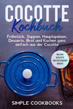 Cocotte Kochbuch: Frühstück, Suppen, Hauptspeisen, Desserts, Brot und Kuchen ganz einfach aus der Cocotte - Inklusive 60 Rezepte und vegetarischer Gerichte - Cookbooks, Simple