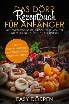 Das Dörr Rezeptbuch für Anfänger: Mit 100 Rezepten Obst, Fleisch, Pilze, Kräuter und Chips ganz leicht selber dörren - inklusive Dörrzeitentabellen, Smoothiepulver- und Müsliriegelrezepte - Dörren, Easy