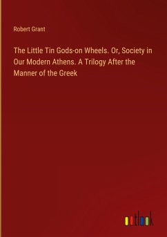 The Little Tin Gods-on Wheels. Or, Society in Our Modern Athens. A Trilogy After the Manner of the Greek