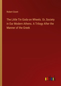 The Little Tin Gods-on Wheels. Or, Society in Our Modern Athens. A Trilogy After the Manner of the Greek - Grant, Robert