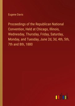 Proceedings of the Republican National Convention, Held at Chicago, Illinois, Wednesday, Thursday, Friday, Saturday, Monday, and Tuesday, June 2d, 3d, 4th, 5th, 7th and 8th, 1880