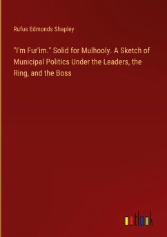 "I'm Fur'im." Solid for Mulhooly. A Sketch of Municipal Politics Under the Leaders, the Ring, and the Boss