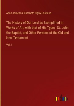 The History of Our Lord as Exemplified in Works of Art, with that of His Types, St. John the Baptist, and Other Persons of the Old and New Testament - Jameson, Anna; Eastlake, Elizabeth Rigby