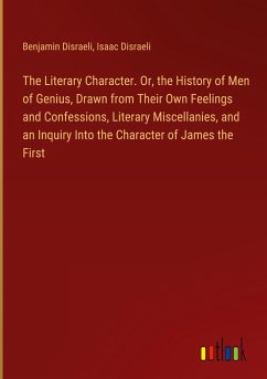 The Literary Character. Or, the History of Men of Genius, Drawn from Their Own Feelings and Confessions, Literary Miscellanies, and an Inquiry Into the Character of James the First
