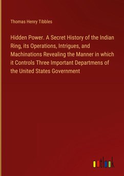 Hidden Power. A Secret History of the Indian Ring, its Operations, Intrigues, and Machinations Revealing the Manner in which it Controls Three Important Departmens of the United States Government