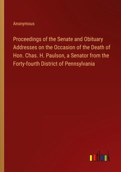 Proceedings of the Senate and Obituary Addresses on the Occasion of the Death of Hon. Chas. H. Paulson, a Senator from the Forty-fourth District of Pennsylvania